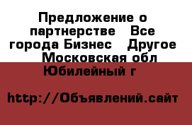Предложение о партнерстве - Все города Бизнес » Другое   . Московская обл.,Юбилейный г.